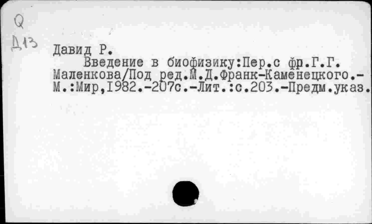 ﻿Давид Р.
Введение в биофизику:Пер.с фр.Г.Г. Маленкова/Под ред.м.Д.Франк-Каменецкого.-М.:Мир,1982.-2О7с.-Лит.:с.203.-Предм.указ.